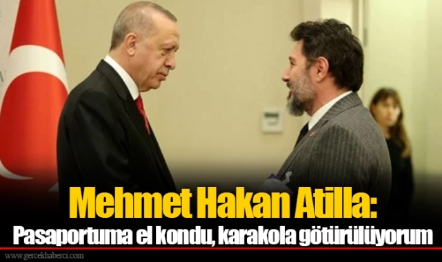 Mehmet Hakan Atilla: Pasaportuma el kondu, karakola götürülüyorum