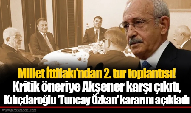 Millet İttifakı'ndan 2. tur toplantısı! Kritik öneriye Akşener karşı çıkıtı, Kılıçdaroğlu 'Tuncay Özkan' kararını açıkladı