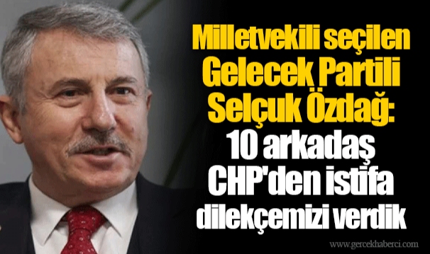 Milletvekili seçilen Gelecek Partili Selçuk Özdağ: 10 arkadaş CHP'den istifa dilekçemizi verdik