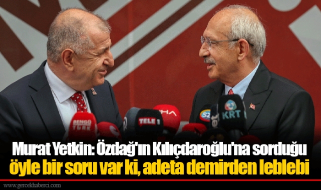 Murat Yetkin: Özdağ'ın Kılıçdaroğlu'na sorduğu öyle bir soru var ki, adeta demirden leblebi