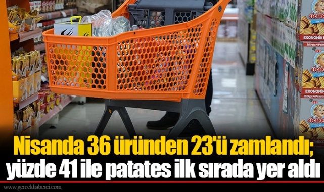 Nisanda 36 üründen 23'ü zamlandı; yüzde 41 ile patates ilk sırada yer aldı