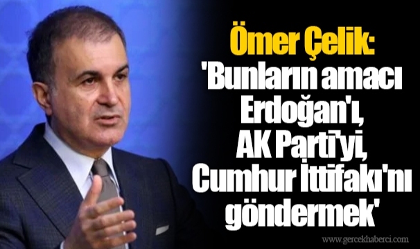Ömer Çelik 'Bunların amacı Erdoğan'ı, AK Parti'yi, Cumhur İttifakı'nı göndermek'
