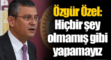 Özgür Özel: Hiçbir şey olmamış gibi yapamayız