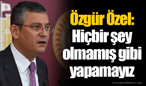 Özgür Özel: Hiçbir şey olmamış gibi yapamayız