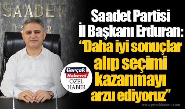 Saadet Partisi İl Başkanı Erduran: “Daha iyi sonuçlar alıp seçimi kazanmayı arzu ediyoruz”