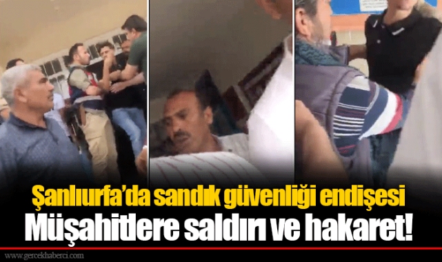 Şanlıurfa’da sandık güvenliği endişesi  Müşahitlere saldırı ve hakaret!