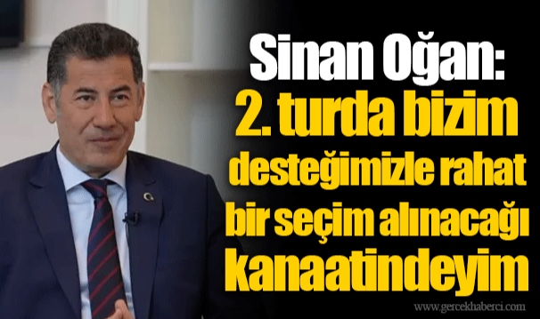 Sinan Oğan: 2. turda bizim desteğimizle rahat bir seçim alınacağı kanaatindeyim