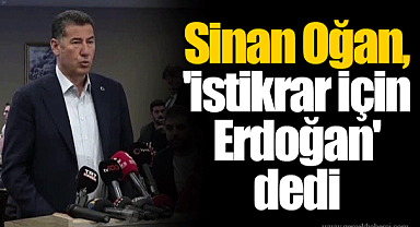 Sinan Oğan, 'istikrar için Erdoğan' dedi
