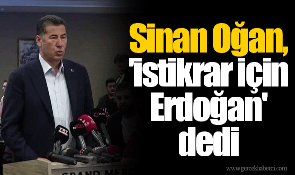 Sinan Oğan, 'istikrar için Erdoğan' dedi
