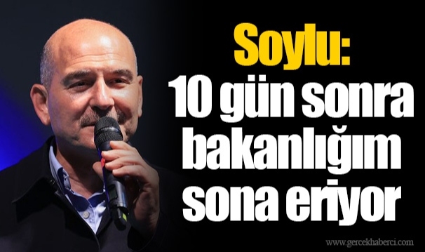 Soylu: 10 gün sonra bakanlığım sona eriyor