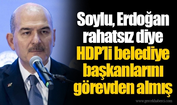 Soylu, Erdoğan rahatsız diye HDP’li belediye başkanlarını görevden almış