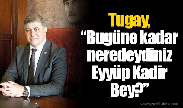 Tugay, “Bugüne kadar neredeydiniz Eyyüp Kadir Bey?”