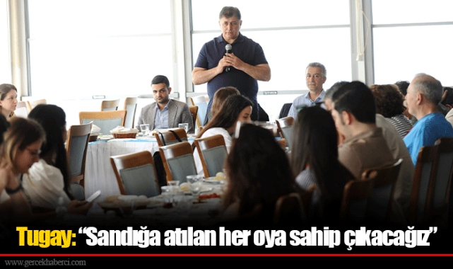 Tugay: “Sandığa atılan her oya sahip çıkacağız”
