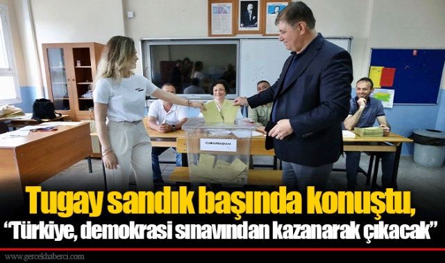 Tugay sandık başında konuştu, “Türkiye, demokrasi sınavından kazanarak çıkacak”