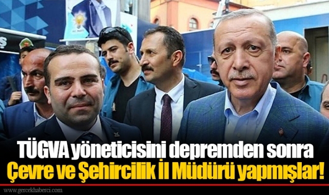 TÜGVA yöneticisini depremden sonra Çevre ve Şehircilik İl Müdürü yapmışlar!