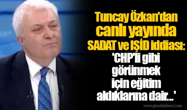 Tuncay Özkan&#039;dan canlı yayında SADAT ve IŞİD iddiası: &#039;CHP&#039;li gibi görünmek için eğitim aldıklarına dair...&#039;