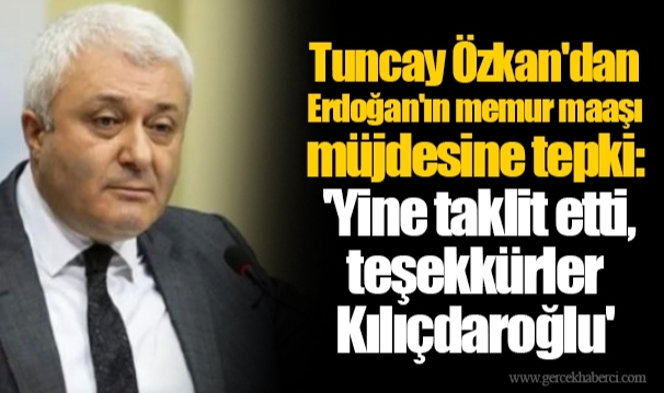 Tuncay Özkan'dan Erdoğan'ın memur maaşı müjdesine tepki: 'Yine taklit etti, teşekkürler Kılıçdaroğlu'