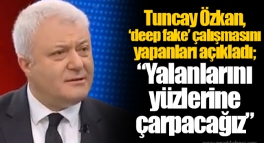 Tuncay Özkan, ‘deep fake’ çalışmasını yapanları açıkladı; “Yalanlarını yüzlerine çarpacağız”