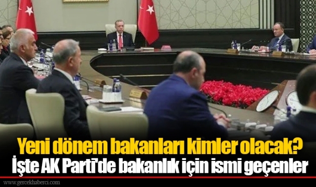Yeni dönem bakanları kimler olacak? İşte AK Parti'de bakanlık için ismi geçenler