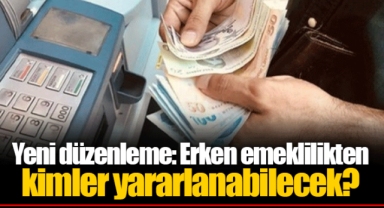 Yeni düzenleme: Erken emeklilikten kimler yararlanabilecek?