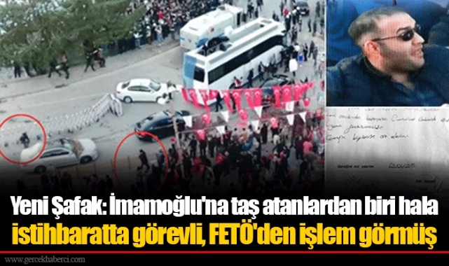 Yeni Şafak: İmamoğlu'na taş atanlardan biri hala istihbaratta görevli, FETÖ'den işlem görmüş