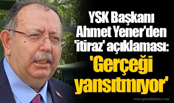 YSK Başkanı Ahmet Yener'den 'itiraz' açıklaması: 'Gerçeği yansıtmıyor'