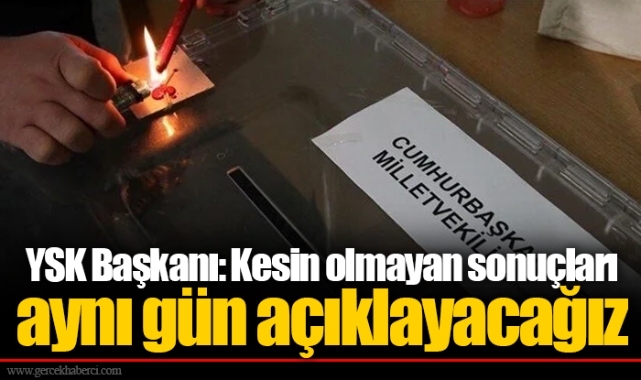YSK Başkanı: Kesin olmayan sonuçları aynı gün açıklayacağız