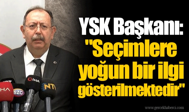 YSK Başkanı: "Seçimlere yoğun bir ilgi gösterilmektedir"