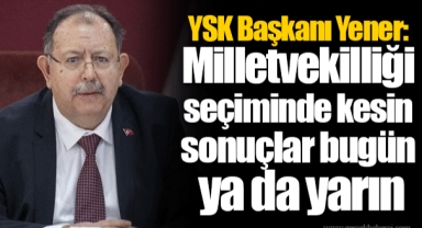 YSK Başkanı Yener: Milletvekilliği seçiminde kesin sonuçlar bugün ya da yarın