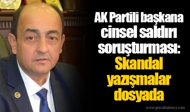 AK Partili başkana cinsel saldırı soruşturması: Skandal yazışmalar dosyada