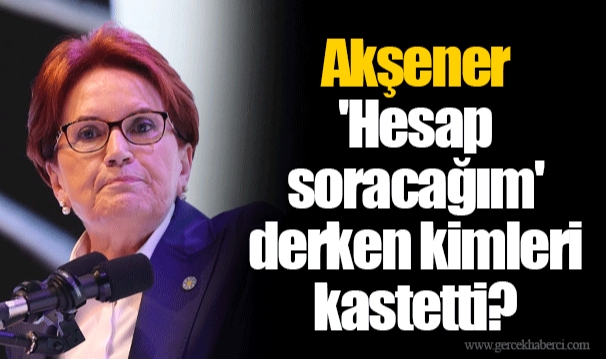 Akşener 'Hesap soracağım' derken kimleri kastetti?