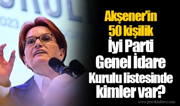 Akşener'in 50 kişilik İyi Parti Genel İdare Kurulu listesinde kimler var?