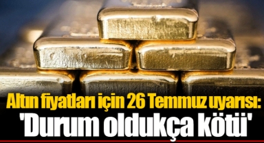 Altın fiyatları için 26 Temmuz uyarısı: 'Durum oldukça kötü'
