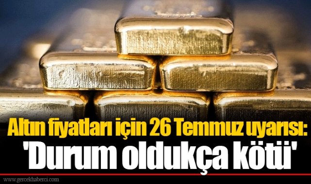 Altın fiyatları için 26 Temmuz uyarısı: 'Durum oldukça kötü'