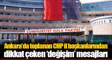 Ankara’da toplanan CHP il başkanlarından dikkat çeken ‘değişim’ mesajları