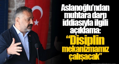 Aslanoğlu’ndan muhtara darp iddiasıyla ilgili açıklama: “Disiplin mekanizmamız çalışacak”