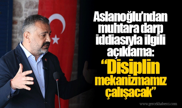 ​​​​​​​Aslanoğlu’ndan muhtara darp iddiasıyla ilgili açıklama:  “Disiplin mekanizmamız çalışacak”