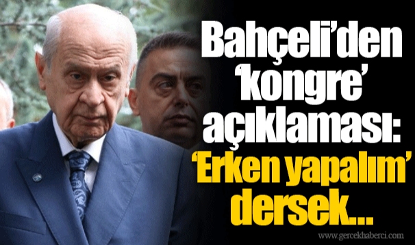 Bahçeli’den ‘kongre’ açıklaması: ‘Erken yapalım’ dersek…