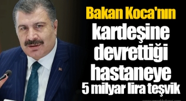 Bakan Koca'nın kardeşine devrettiği hastaneye 5 milyar lira teşvik
