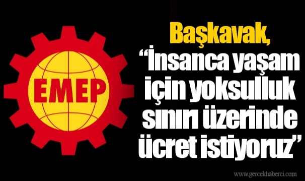 Başkavak, “İnsanca yaşam için yoksulluk sınırı üzerinde ücret istiyoruz”