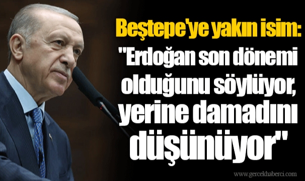 Beştepe'ye yakın isim: "Erdoğan son dönemi olduğunu söylüyor, yerine damadını düşünüyor"
