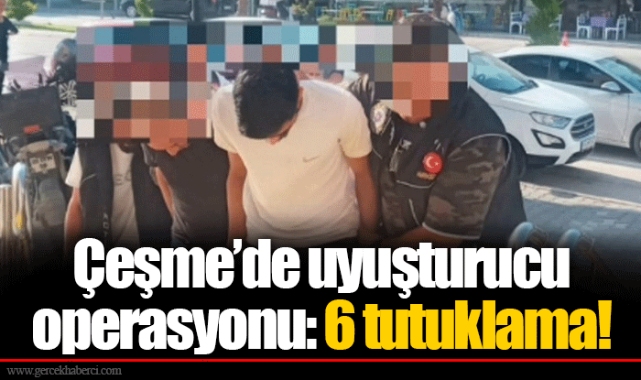 Çeşme’de uyuşturucu operasyonu: 6 tutuklama!