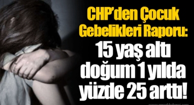 CHP’den Çocuk Gebelikleri Raporu: 15 yaş altı doğum 1 yılda yüzde 25 arttı!