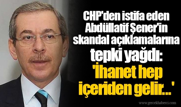 CHP'den istifa eden Abdüllatif Şener'in skandal açıklamalarına tepki yağdı: 'İhanet hep içeriden gelir...'