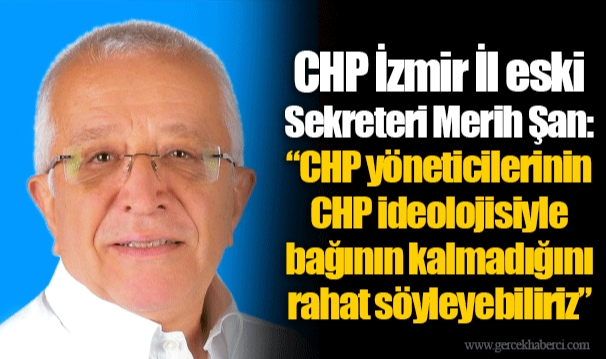 CHP İzmir İl eski Sekreteri Merih Şan:  "CHP yöneticilerinin CHP ideolojisiyle bağının kalmadığını rahat söyleyebiliriz"
