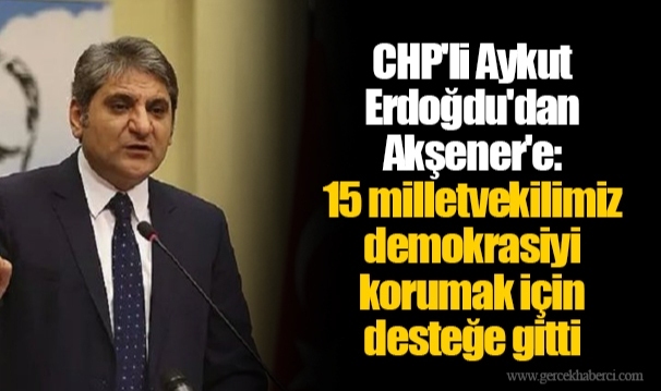 CHP'li Aykut Erdoğdu'dan Akşener'e: 15 milletvekilimiz demokrasiyi korumak için desteğe gitti