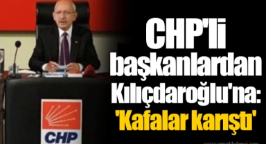 CHP'li başkanlardan Kılıçdaroğlu'na: 'Kafalar karıştı'
