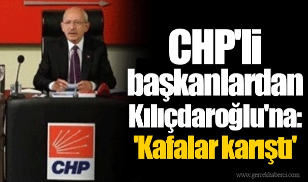 CHP'li başkanlardan Kılıçdaroğlu'na: 'Kafalar karıştı'