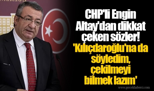 CHP'li Engin Altay'dan dikkat çeken sözler! 'Kılıçdaroğlu'na da söyledim, çekilmeyi bilmek lazım'