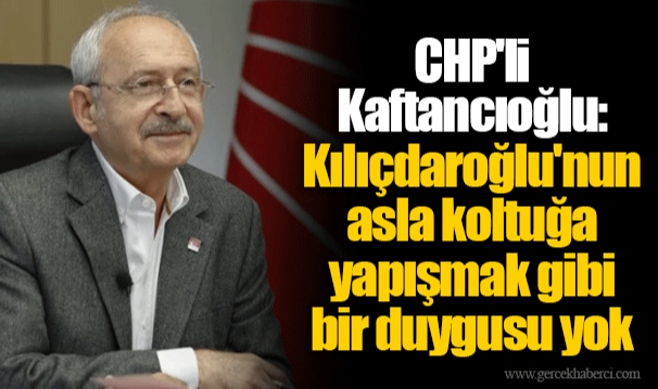 CHP'li Kaftancıoğlu: Kılıçdaroğlu'nun asla koltuğa yapışmak gibi bir duygusu yok